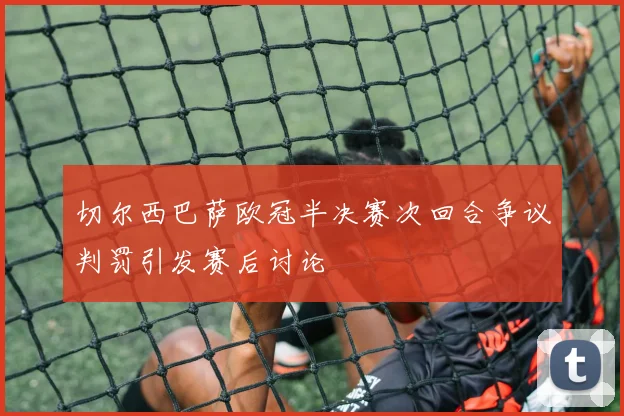 切尔西巴萨欧冠半决赛次回合争议判罚引发赛后讨论