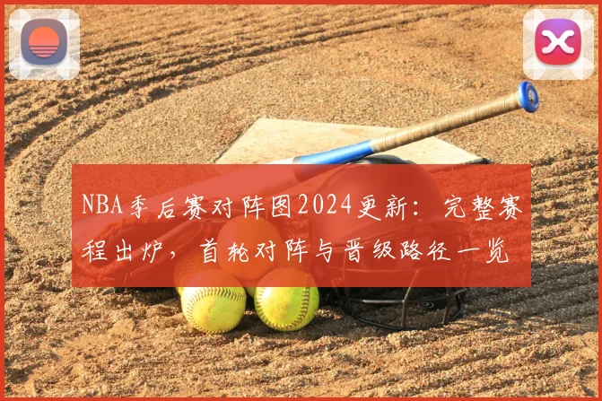 NBA季后赛对阵图2024更新：完整赛程出炉，首轮对阵与晋级路径一览