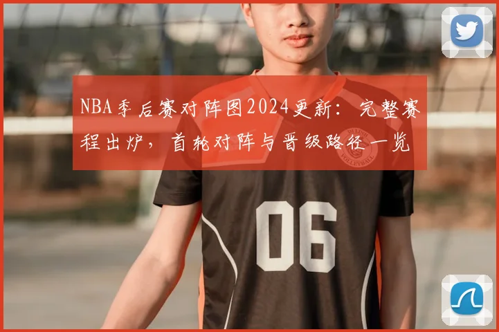 NBA季后赛对阵图2024更新：完整赛程出炉，首轮对阵与晋级路径一览