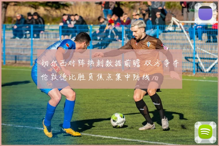 切尔西对阵热刺数据前瞻 双方争夺伦敦德比胜负焦点集中防线
