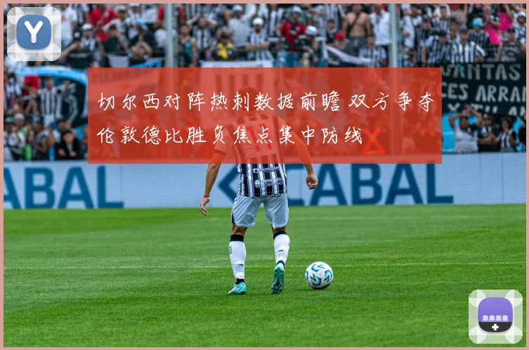 切尔西对阵热刺数据前瞻 双方争夺伦敦德比胜负焦点集中防线