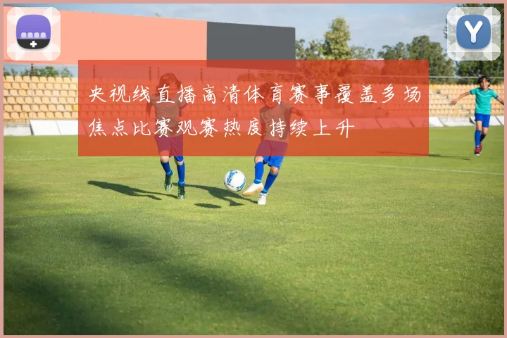 央视线直播高清体育赛事覆盖多场焦点比赛观赛热度持续上升