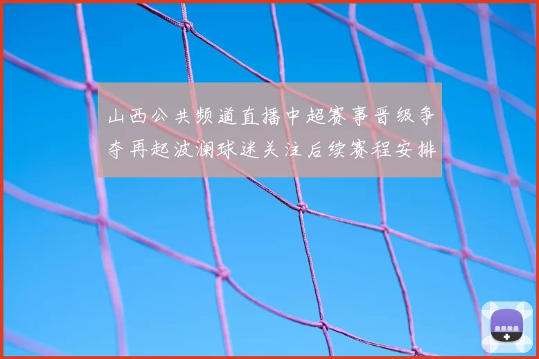 山西公共频道直播中超赛事晋级争夺再起波澜球迷关注后续赛程安排