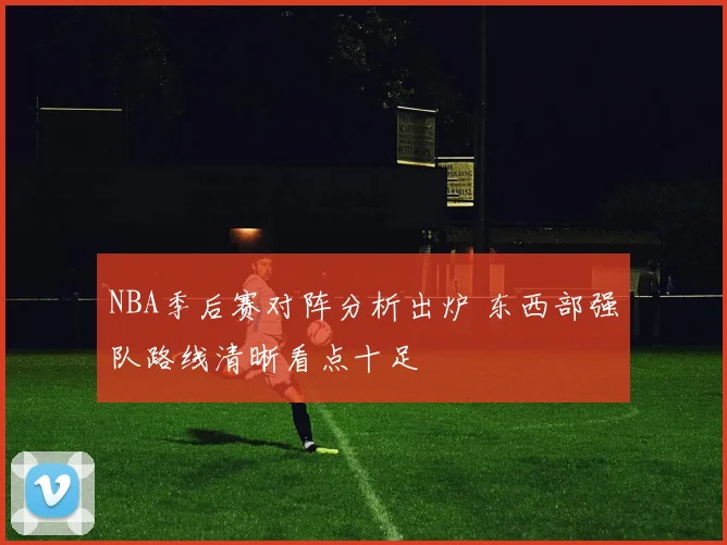 NBA季后赛对阵分析出炉 东西部强队路线清晰看点十足