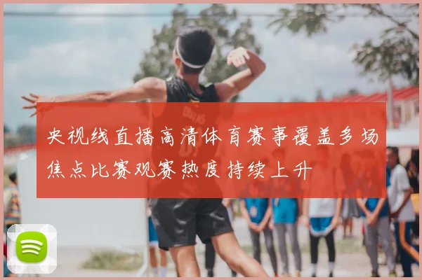 央视线直播高清体育赛事覆盖多场焦点比赛观赛热度持续上升