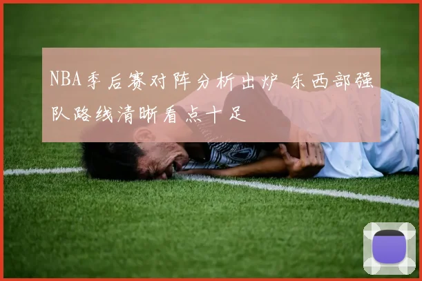 NBA季后赛对阵分析出炉 东西部强队路线清晰看点十足